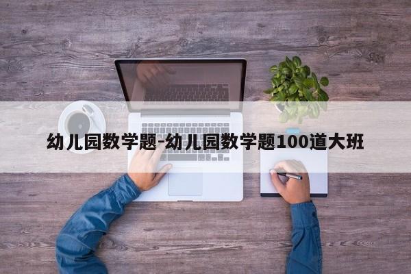 幼儿园数学题-幼儿园数学题100道大班