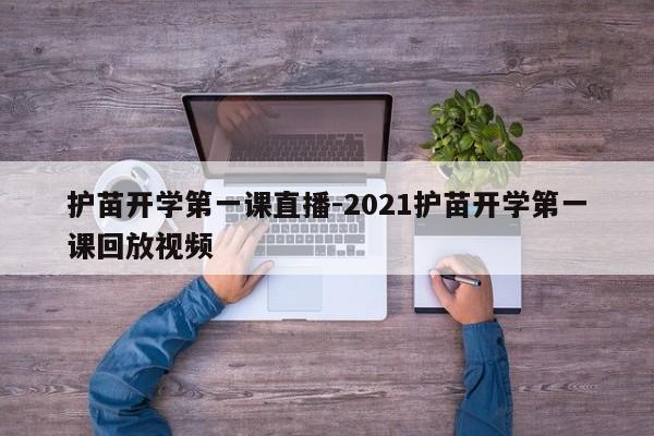 护苗开学第一课直播-2021护苗开学第一课回放视频