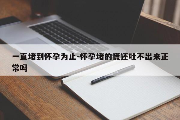 一直堵到怀孕为止-怀孕堵的慌还吐不出来正常吗