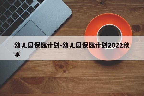 幼儿园保健计划-幼儿园保健计划2022秋季