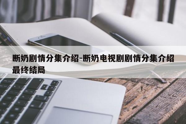 断奶剧情分集介绍-断奶电视剧剧情分集介绍最终结局