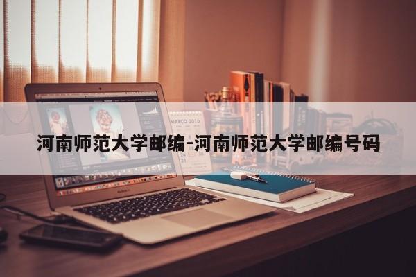 河南师范大学邮编-河南师范大学邮编号码