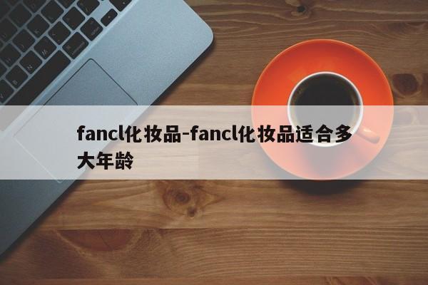 fancl化妆品-fancl化妆品适合多大年龄