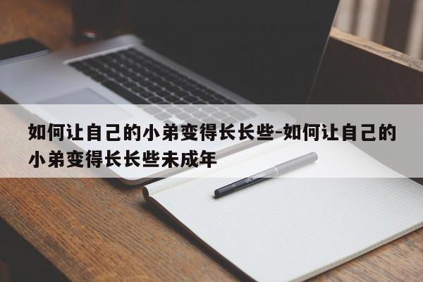 如何让自己的小弟变得长长些-如何让自己的小弟变得长长些未成年