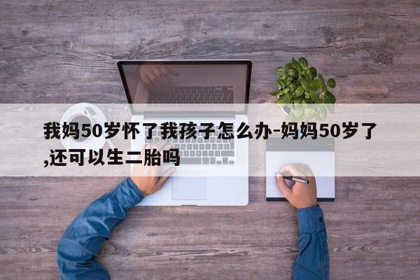 我妈50岁怀了我孩子怎么办-妈妈50岁了,还可以生二胎吗