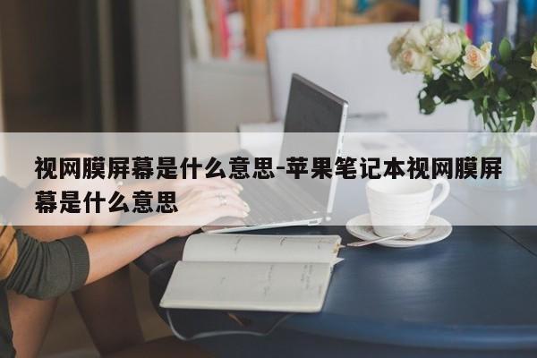 视网膜屏幕是什么意思-苹果笔记本视网膜屏幕是什么意思