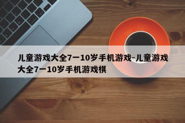 儿童游戏大全7一10岁手机游戏-儿童游戏大全7一10岁手机游戏棋