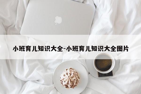 小班育儿知识大全-小班育儿知识大全图片