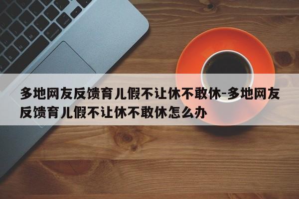 多地网友反馈育儿假不让休不敢休-多地网友反馈育儿假不让休不敢休怎么办