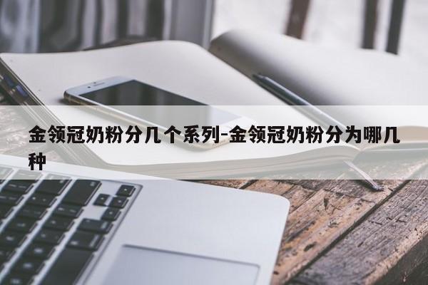 金领冠奶粉分几个系列-金领冠奶粉分为哪几种