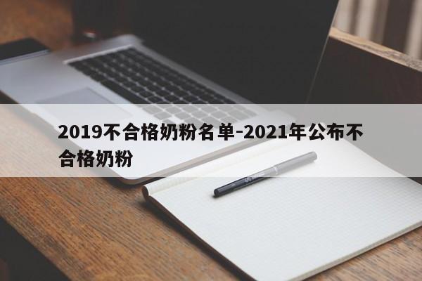 2019不合格奶粉名单-2021年公布不合格奶粉