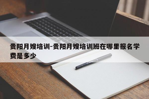 贵阳月嫂培训-贵阳月嫂培训班在哪里报名学费是多少