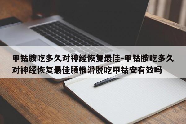 甲钴胺吃多久对神经恢复最佳-甲钴胺吃多久对神经恢复最佳腰椎滑脱吃甲钴安有效吗