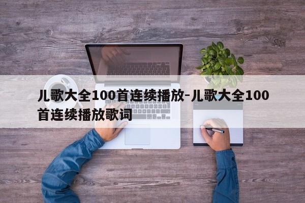 儿歌大全100首连续播放-儿歌大全100首连续播放歌词