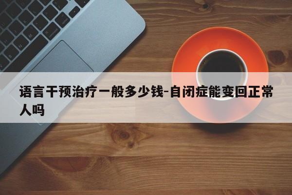 语言干预治疗一般多少钱-自闭症能变回正常人吗