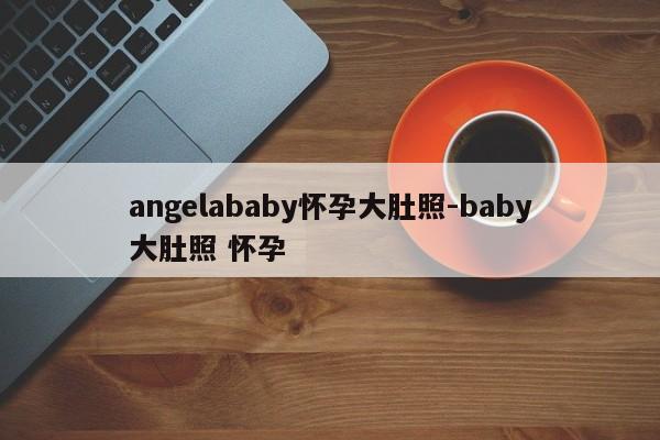 angelababy怀孕大肚照-baby大肚照 怀孕