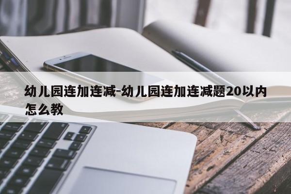 幼儿园连加连减-幼儿园连加连减题20以内怎么教