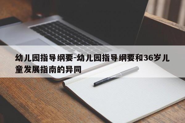 幼儿园指导纲要-幼儿园指导纲要和36岁儿童发展指南的异同