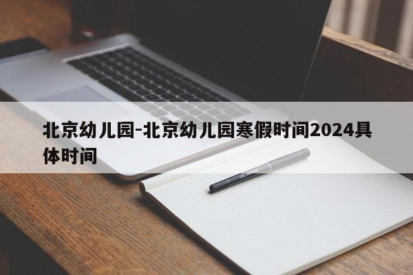 北京幼儿园-北京幼儿园寒假时间2024具体时间