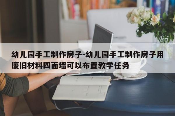 幼儿园手工制作房子-幼儿园手工制作房子用废旧材料四面墙可以布置教学任务