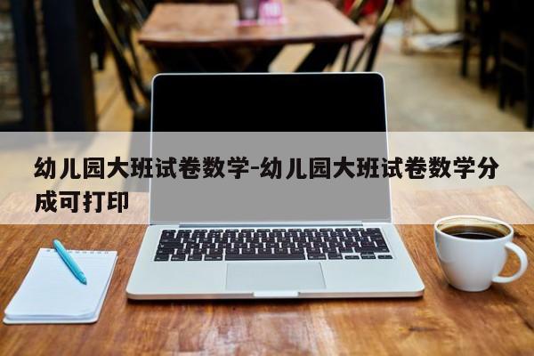 幼儿园大班试卷数学-幼儿园大班试卷数学分成可打印