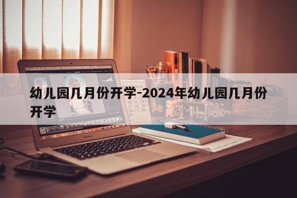 幼儿园几月份开学-2024年幼儿园几月份开学