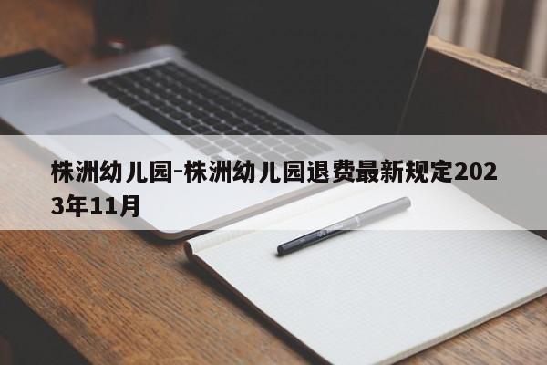 株洲幼儿园-株洲幼儿园退费最新规定2023年11月