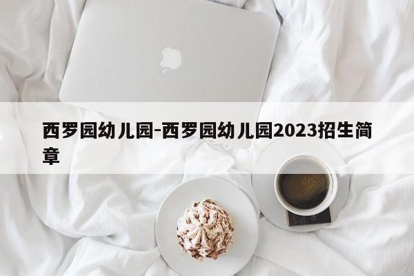 西罗园幼儿园-西罗园幼儿园2023招生简章