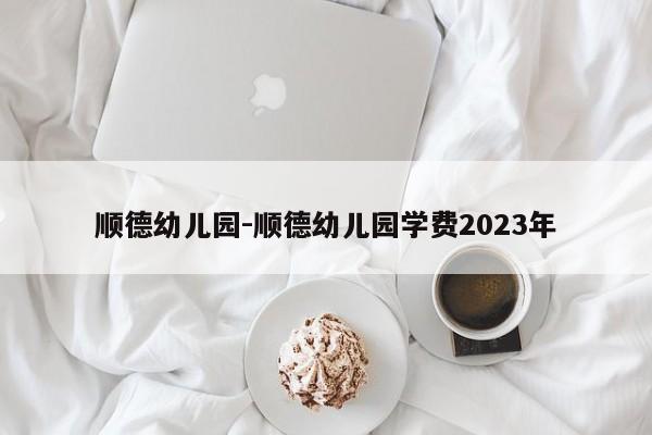 顺德幼儿园-顺德幼儿园学费2023年