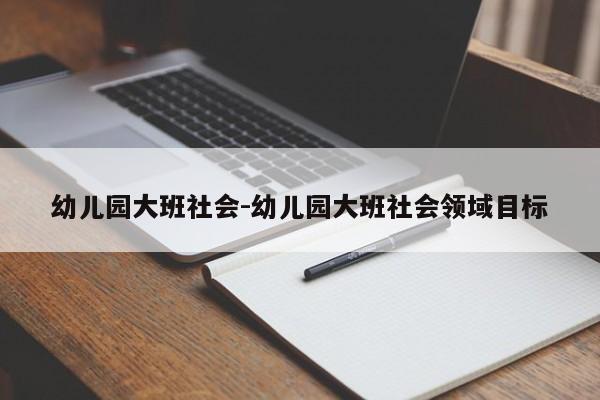 幼儿园大班社会-幼儿园大班社会领域目标