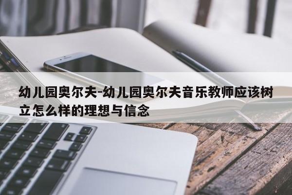 幼儿园奥尔夫-幼儿园奥尔夫音乐教师应该树立怎么样的理想与信念