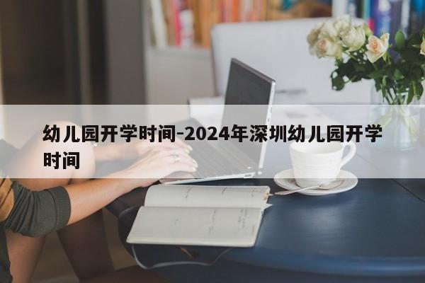 幼儿园开学时间-2024年深圳幼儿园开学时间