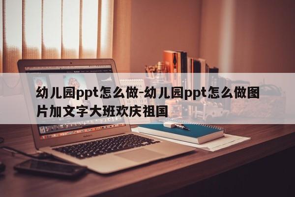 幼儿园ppt怎么做-幼儿园ppt怎么做图片加文字大班欢庆祖国