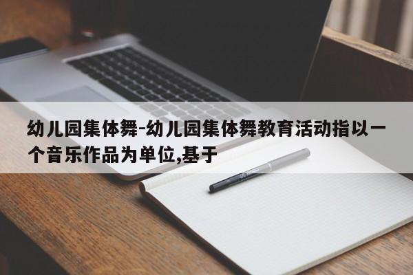 幼儿园集体舞-幼儿园集体舞教育活动指以一个音乐作品为单位,基于