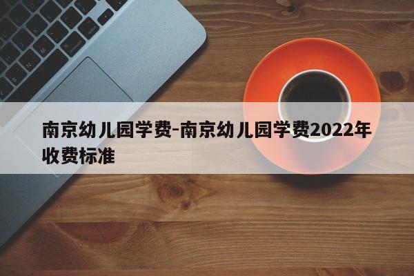 南京幼儿园学费-南京幼儿园学费2022年收费标准