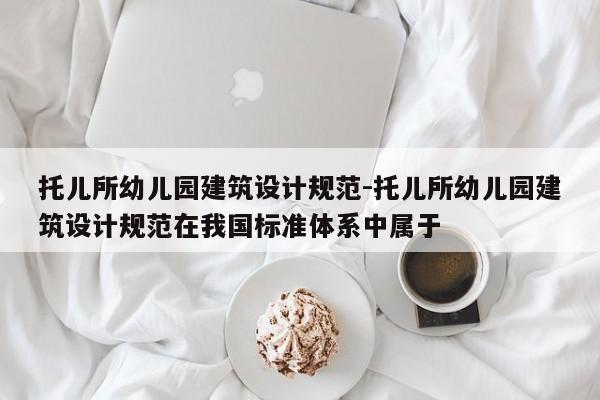 托儿所幼儿园建筑设计规范-托儿所幼儿园建筑设计规范在我国标准体系中属于