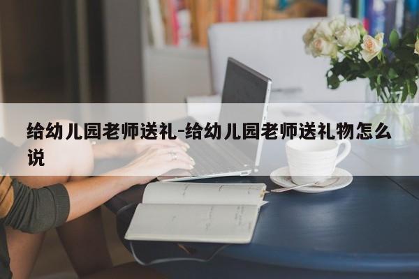 给幼儿园老师送礼-给幼儿园老师送礼物怎么说