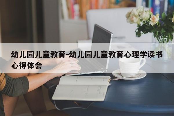 幼儿园儿童教育-幼儿园儿童教育心理学读书心得体会