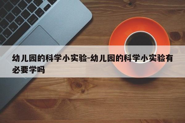 幼儿园的科学小实验-幼儿园的科学小实验有必要学吗