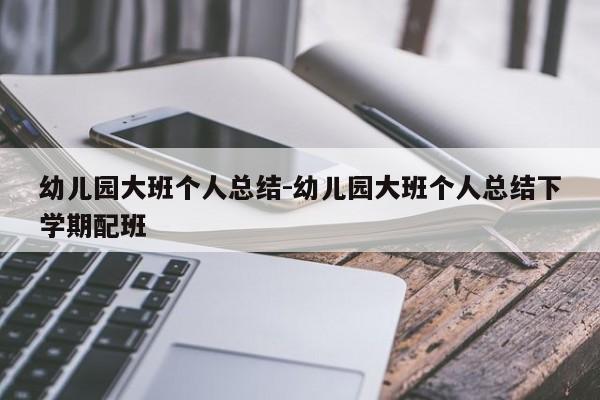 幼儿园大班个人总结-幼儿园大班个人总结下学期配班