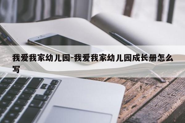 我爱我家幼儿园-我爱我家幼儿园成长册怎么写