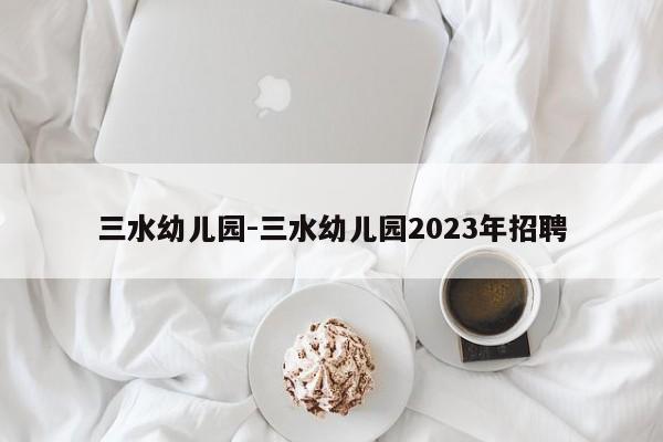 三水幼儿园-三水幼儿园2023年招聘