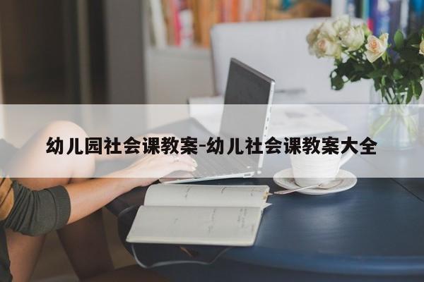 幼儿园社会课教案-幼儿社会课教案大全