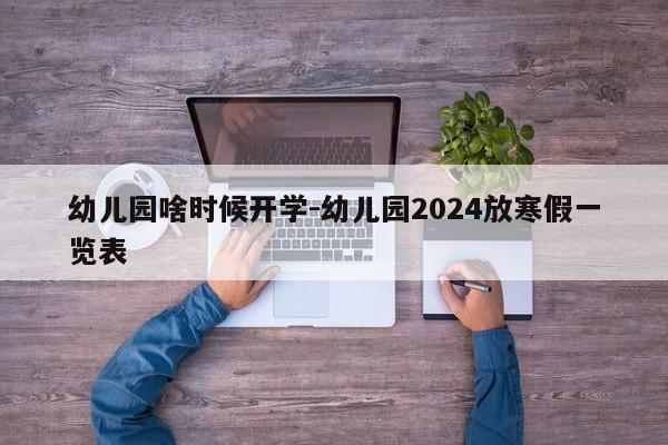 幼儿园啥时候开学-幼儿园2024放寒假一览表