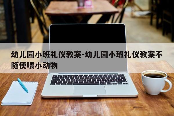 幼儿园小班礼仪教案-幼儿园小班礼仪教案不随便喂小动物