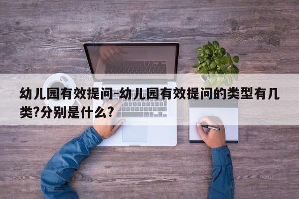 幼儿园有效提问-幼儿园有效提问的类型有几类?分别是什么?