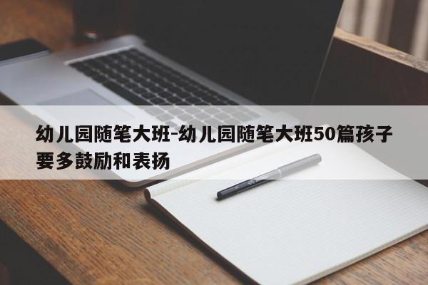 幼儿园随笔大班-幼儿园随笔大班50篇孩子要多鼓励和表扬